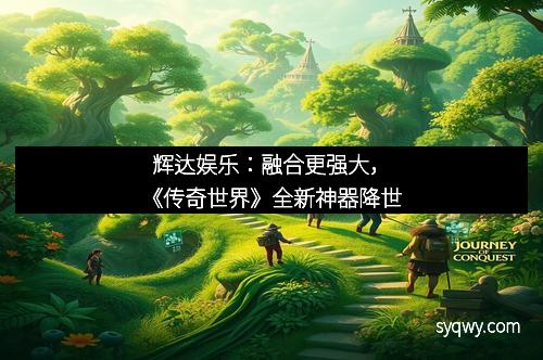 辉达娱乐：融合更强大，《传奇世界》全新神器降世