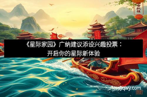 《星际家园》广纳建议添设兴趣投票：开启你的星际新体验