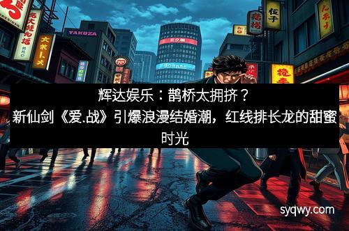 辉达娱乐：鹊桥太拥挤？新仙剑《爱.战》引爆浪漫结婚潮，红线排长龙的甜蜜时光