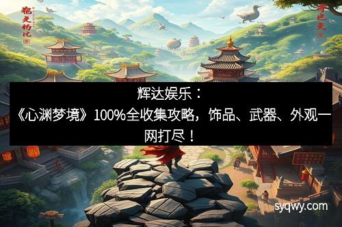 辉达娱乐：《心渊梦境》100%全收集攻略，饰品、武器、外观一网打尽！