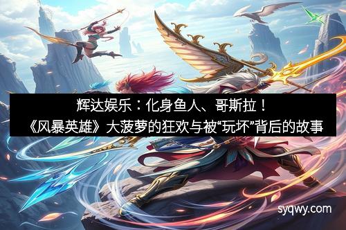 辉达娱乐：化身鱼人、哥斯拉！《风暴英雄》大菠萝的狂欢与被“玩坏”背后的故事